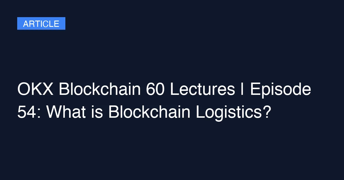 OKX Blockchain 60 Lectures | Episode 54: What is Blockchain Logistics?